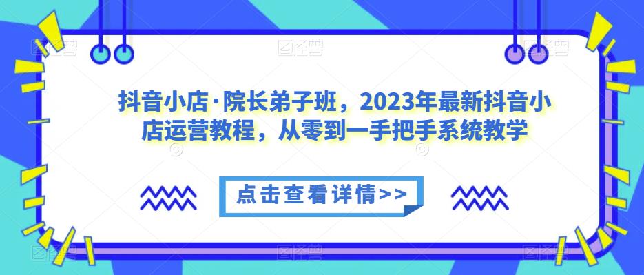 抖音小店·院长弟子班，2023年最新抖音小店运营教程，从零到一手把手系统教学-观智斋电商课程站