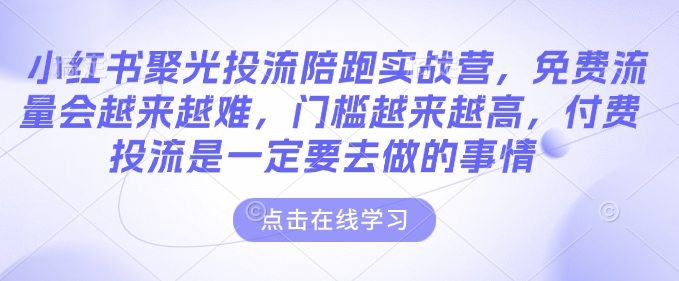 小红书聚光投流陪跑实战营，免费流量会越来越难，门槛越来越高，付费投流是一定要去做的事情-观智斋电商课程站