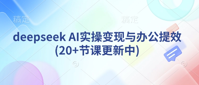 deepseek AI实操变现与办公提效(20+节课更新中)-观智斋电商课程站