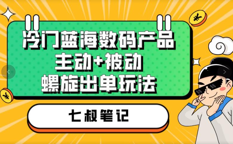 七叔冷门蓝海数码产品，主动+被动螺旋出单玩法，每天百分百出单【揭秘】-观智斋电商课程站