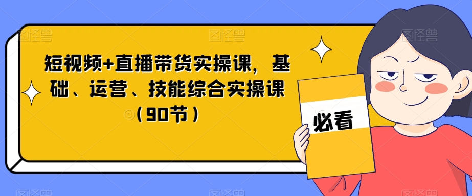 短视频+直播带货实操课，基础、运营、技能综合实操课（90节）-观智斋电商课程站