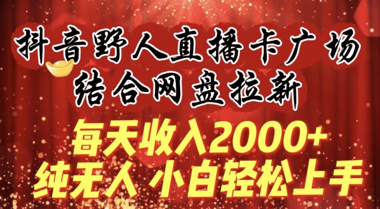 每天收入2000+，抖音野人直播卡广场，结合网盘拉新，纯无人，小白轻松上手【揭秘】-观智斋电商课程站