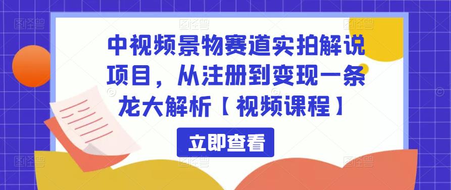 中视频景物赛道实拍解说项目，从注册到变现一条龙大解析【视频课程】-观智斋电商课程站