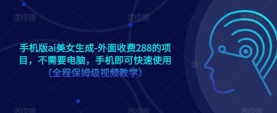 手机版ai美女生成-外面收费288的项目，不需要电脑，手机即可快速使用（全程保姆级视频教学）-观智斋电商课程站