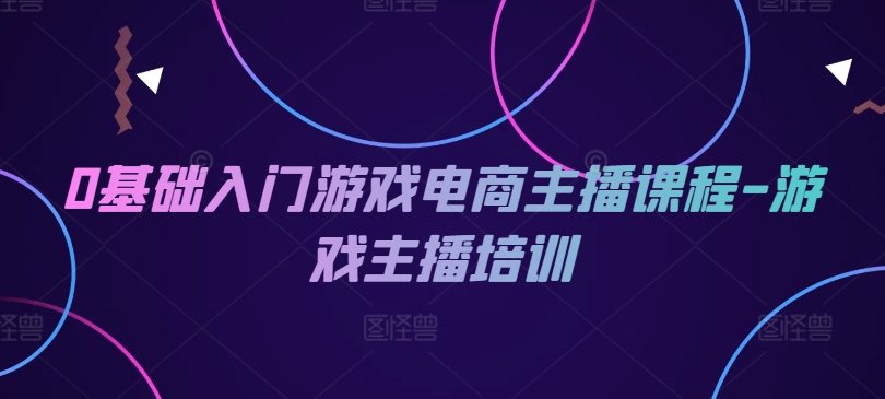0基础入门游戏电商主播课程-游戏主播培训-观智斋电商课程站