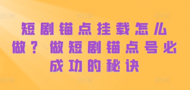 短剧锚点挂载怎么做？做短剧锚点号必成功的秘诀-观智斋电商课程站