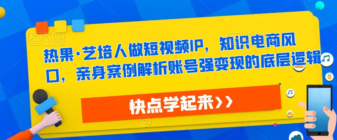 热果·艺培人做短视频IP，知识电商风口，亲身案例解析账号强变现的底层逻辑-观智斋电商课程站