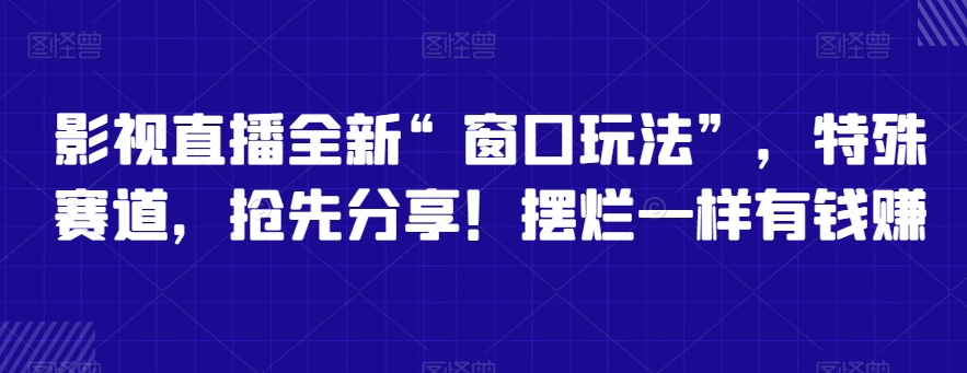 影视直播全新“窗口玩法”，特殊赛道，抢先分享！摆烂一样有钱赚【揭秘】-观智斋电商课程站