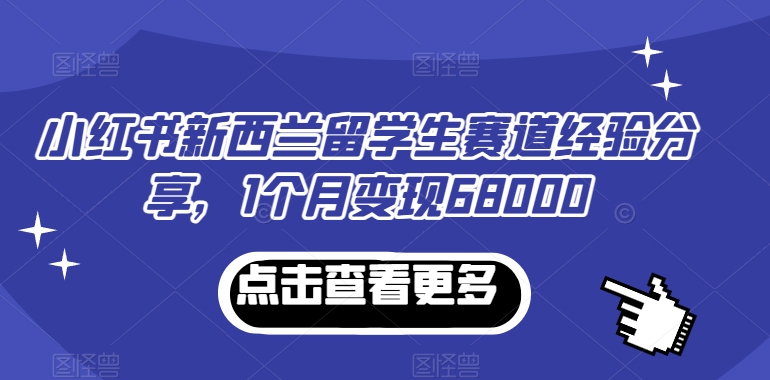 小红书新西兰留学生赛道经验分享，1个月变现68000【揭秘】-观智斋电商课程站