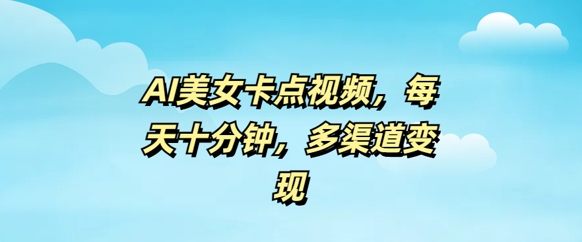 AI美女卡点视频，每天几分钟，多渠道变现-观智斋电商课程站