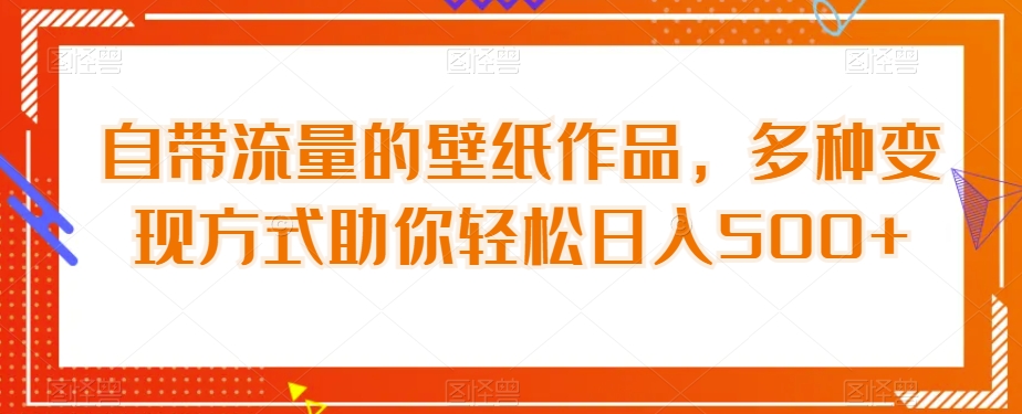 自带流量的壁纸作品，多种变现方式助你轻松日入500+-观智斋电商课程站