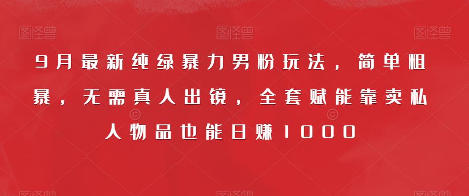 9月最新纯绿暴力男粉玩法，简单粗暴，无需真人出镜，全套赋能靠卖私人物品也能日赚1000-观智斋电商课程站