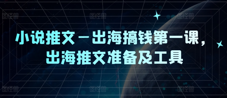 小说推文—出海搞钱第一课，出海推文准备及工具-观智斋电商课程站