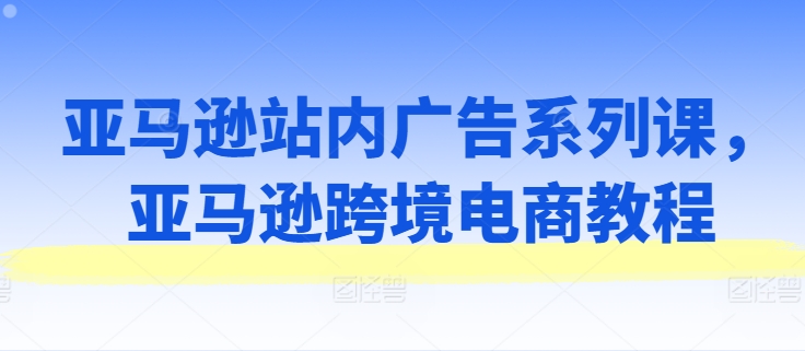 亚马逊站内广告系列课，亚马逊跨境电商教程-观智斋电商课程站
