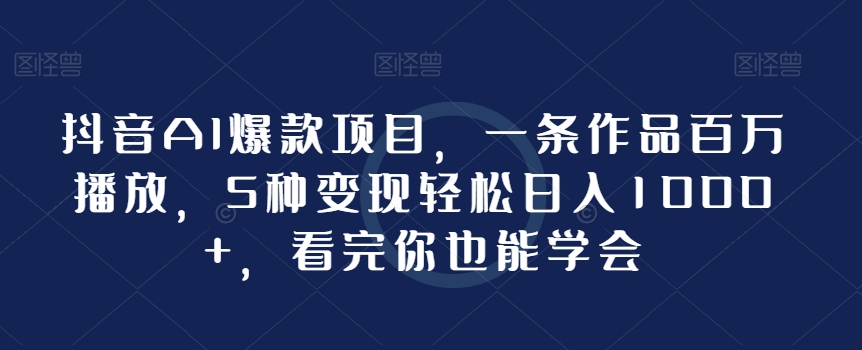 抖音AI爆款项目，一条作品百万播放，5种变现轻松日入1000+，看完你也能学会-观智斋电商课程站