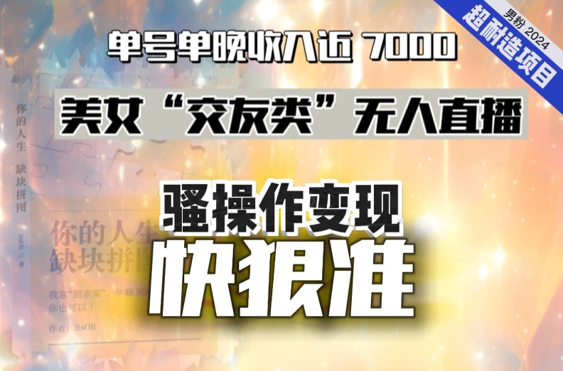 美女“交友类”无人直播，变现快、狠、准，单号单晚收入近7000。2024，超耐造“男粉”变现项目-观智斋电商课程站
