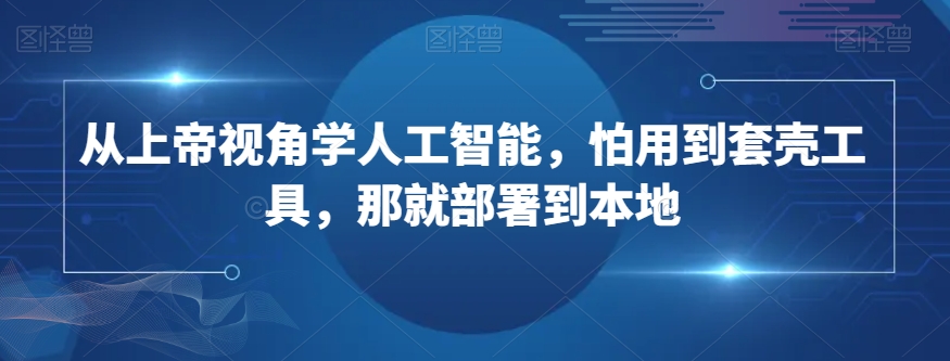 从上帝视角学人工智能，怕用到套壳工具，那就部署到本地-观智斋电商课程站