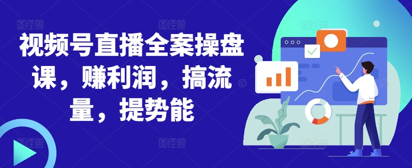视频号直播全案操盘课，赚利润，搞流量，提势能-观智斋电商课程站