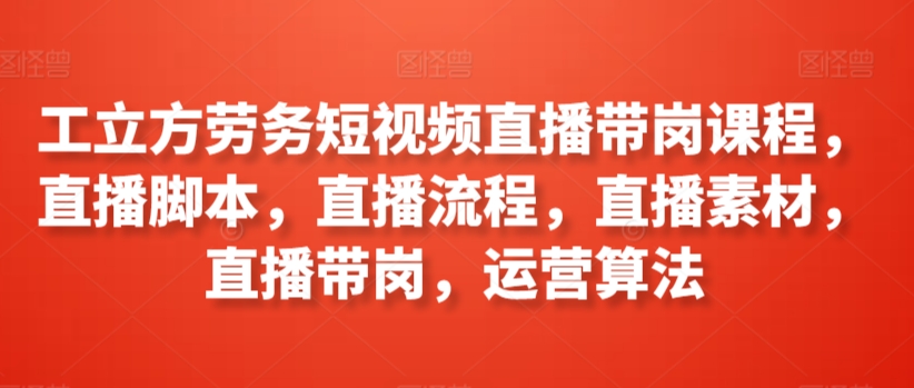 工立方劳务短视频直播带岗课程，直播脚本，直播流程，直播素材，直播带岗，运营算法-观智斋电商课程站