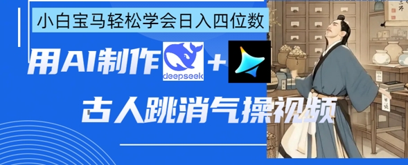 AI古人跳消气操视频制作，deepseek+即梦，小白宝马轻松学会日入四位数-观智斋电商课程站