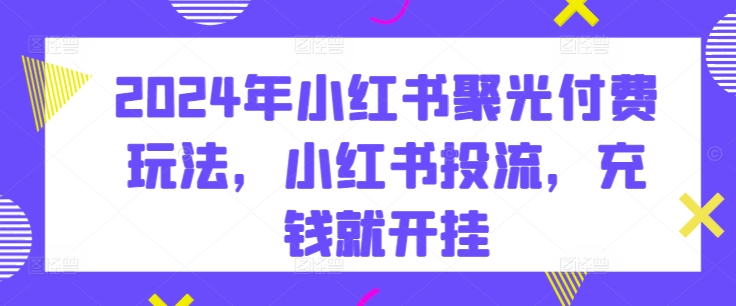 2024年小红书聚光付费玩法，小红书投流，充钱就开挂-观智斋电商课程站