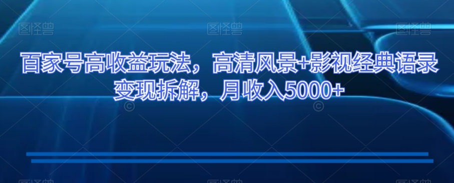 百家号高收益玩法，高清风景+影视经典语录变现拆解，月收入5000+【揭秘】-观智斋电商课程站
