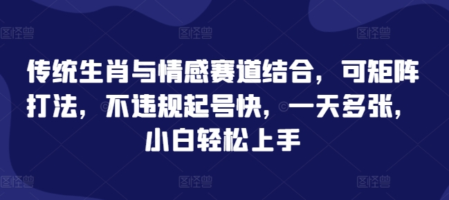 传统生肖与情感赛道结合，可矩阵打法，不违规起号快，一天多张，玄学赛道小白轻松上手-观智斋电商课程站