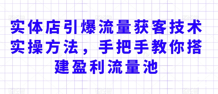 实体店引爆流量获客技术实操方法，手把手教你搭建盈利流量池，让你的生意客户裂变渠道裂变-观智斋电商课程站