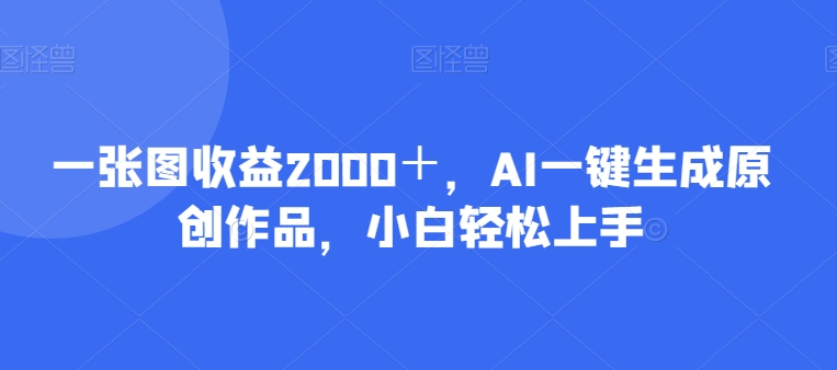 一张图收益2000＋，AI一键生成原创作品，小白轻松上手-观智斋电商课程站