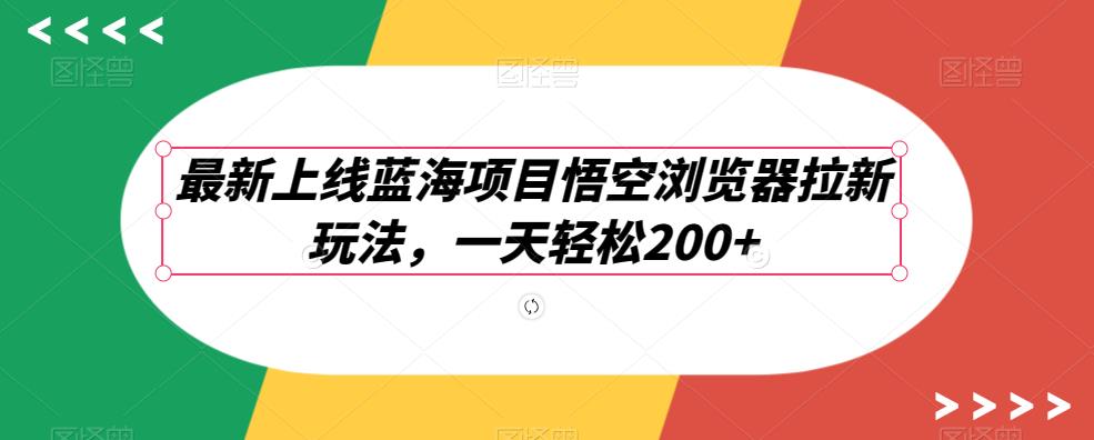 最新上线蓝海项目悟空浏览器拉新玩法，一天轻松200+-观智斋电商课程站