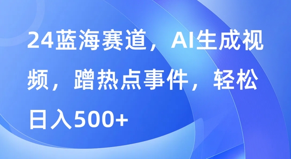 蓝海赛道，AI生成视频，蹭热点事件，轻松日入几张-观智斋电商课程站