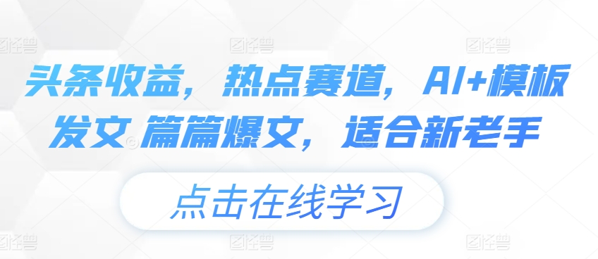 头条收益，热点赛道，AI+模板发文 篇篇爆文，适合新老手-观智斋电商课程站