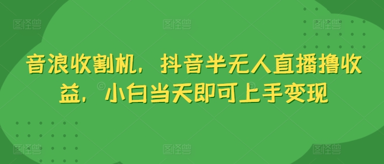 音浪收割机，抖音半无人直播撸收益，小白当天即可上手变现-观智斋电商课程站