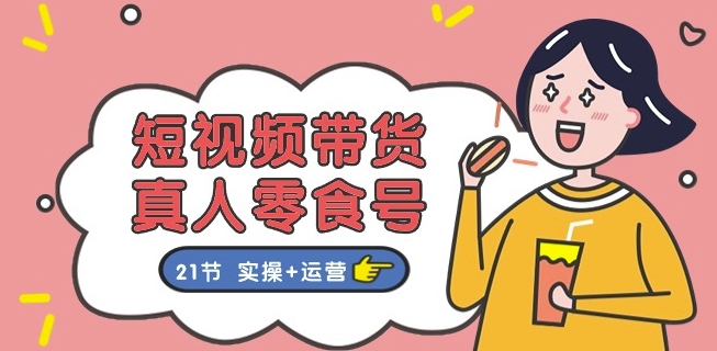 短视频带货&真人零食号：更全面的零食带货教程：21节 实操+运营-观智斋电商课程站