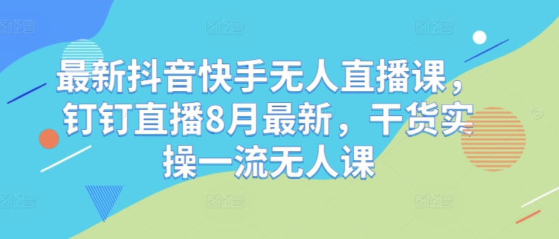 最新抖音快手无人直播课，钉钉直播8月最新，干货实操一流无人课-观智斋电商课程站