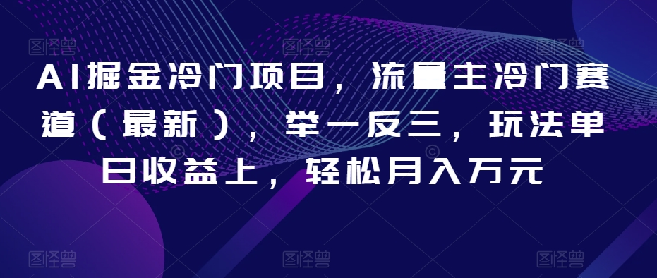 AI掘金冷门项目，流量主冷门赛道（最新），举一反三，玩法单日收益上，轻松月入万元【揭秘】-观智斋电商课程站