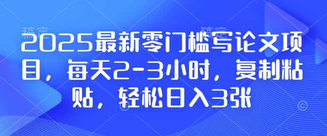 2025最新零门槛写论文项目，每天2-3小时，复制粘贴，轻松日入3张，附详细资料教程【揭秘】-观智斋电商课程站