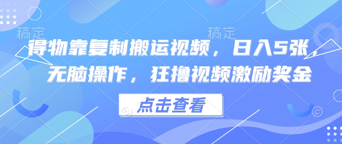 得物靠复制搬运视频，日入5张， 无脑操作，狂撸视频激励奖金-观智斋电商课程站