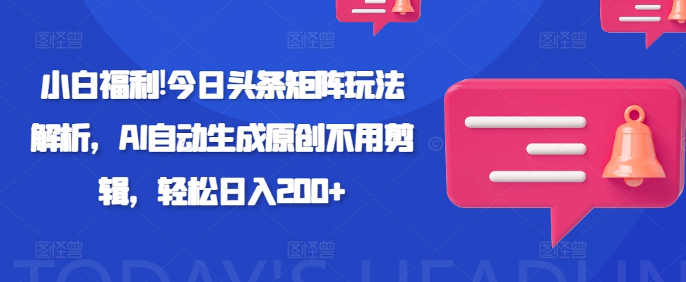 小白福利!今日头条矩阵玩法解析，AI自动生成原创不用剪辑，轻松日入200+-观智斋电商课程站