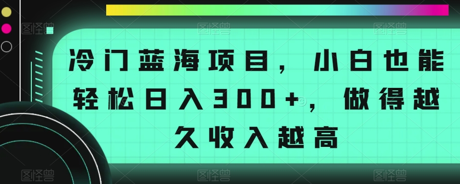 冷门蓝海项目，小白也能轻松日入300+，做得越久收入越高-观智斋电商课程站