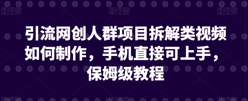 引流网创人群项目拆解类视频如何制作，手机直接可上手，保姆级教程【揭秘】-观智斋电商课程站
