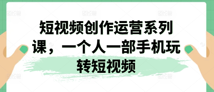 短视频创作运营系列课，一个人一部手机玩转短视频-观智斋电商课程站