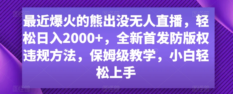 最近爆火的熊出没无人直播，轻松日入2000+，全新首发防版权违规方法【揭秘】-观智斋电商课程站