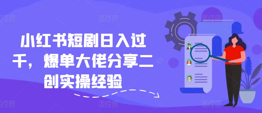 小红书短剧日入过千，爆单大佬分享二创实操经验-观智斋电商课程站