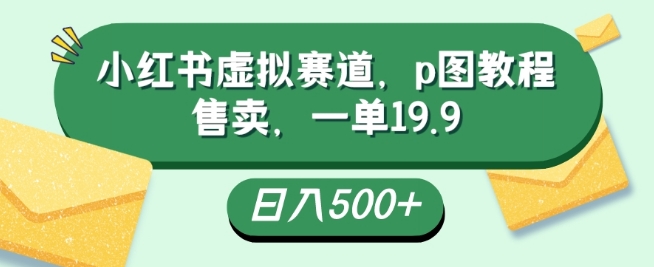 小红书虚拟赛道，p图教程售卖，一单19.9，简单易上手，日入500+-观智斋电商课程站