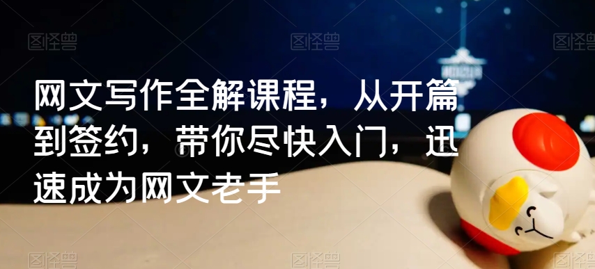 网文写作全解课程，从开篇到签约，带你尽快入门，迅速成为网文老手-观智斋电商课程站