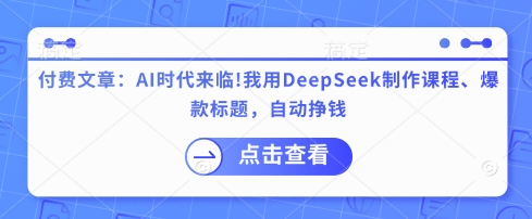 付费文章：AI时代来临！我用DeepSeek制作课程、爆款标题，自动挣钱-观智斋电商课程站