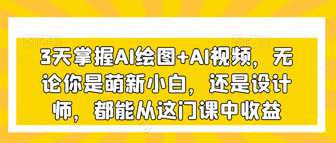 3天掌握AI绘图+AI视频，无论你是萌新小白，还是设计师，都能从这门课中收益-观智斋电商课程站