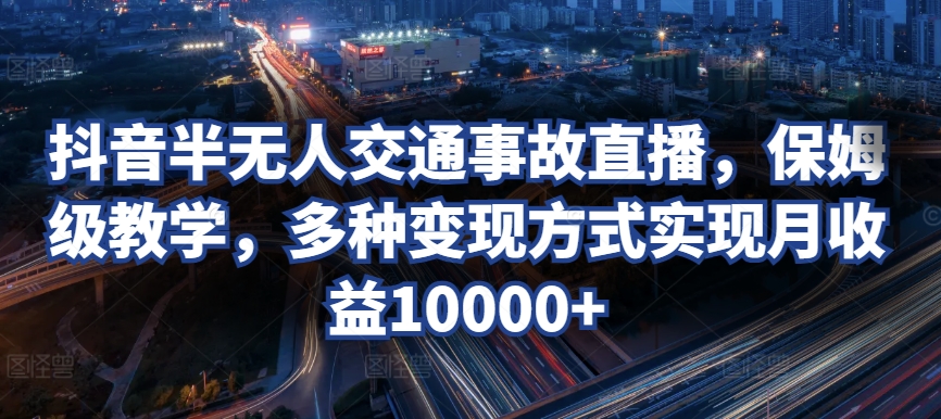 抖音半无人交通事故直播，保姆级教学，多种变现方式实现月收益10000+-观智斋电商课程站