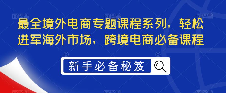最全境外电商专题课程系列，轻松进军海外市场，跨境电商必备课程-观智斋电商课程站